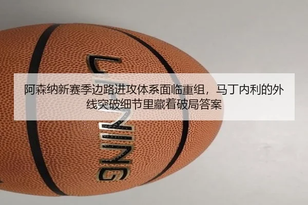 阿森纳新赛季边路进攻体系面临重组，马丁内利的外线突破细节里藏着破局答案