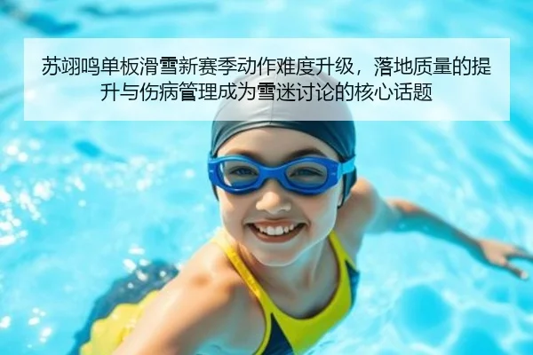 苏翊鸣单板滑雪新赛季动作难度升级，落地质量的提升与伤病管理成为雪迷讨论的核心话题